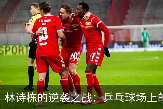 林诗栋的逆袭之战：乒乓球场上的狂欢派对