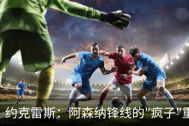 约克雷斯：阿森纳锋线的"疯子"重回聚光灯下！