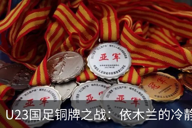 U23国足铜牌之战：依木兰的冷静与冲突中隐藏的乐趣